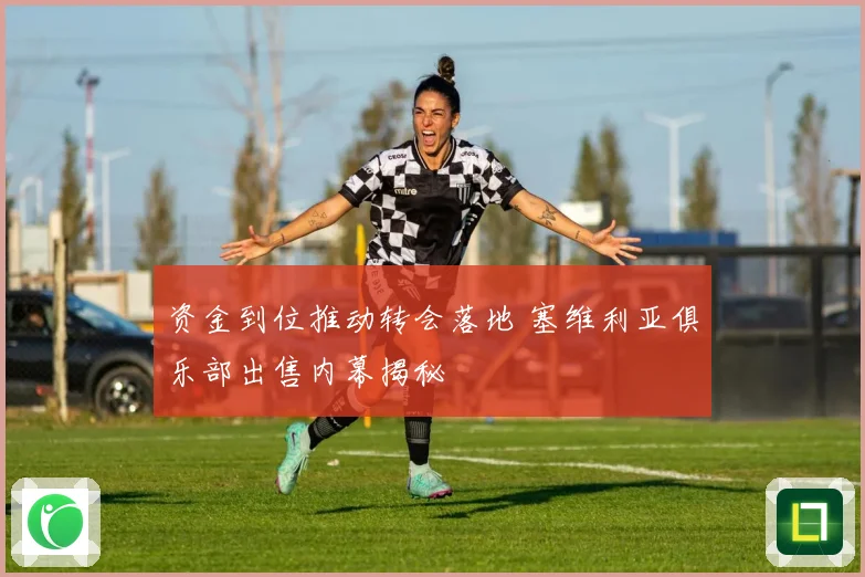 资金到位推动转会落地 塞维利亚俱乐部出售内幕揭秘