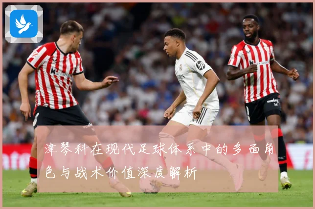津琴科在现代足球体系中的多面角色与战术价值深度解析