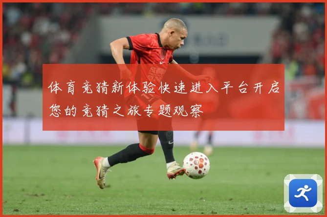 体育竞猜新体验快速进入平台开启您的竞猜之旅专题观察