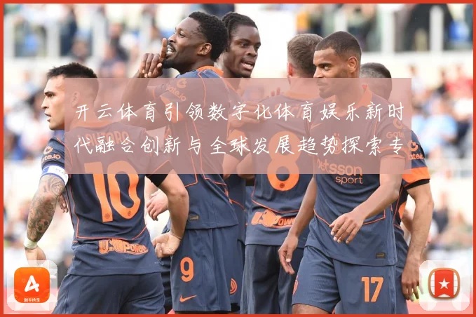 开云体育引领数字化体育娱乐新时代融合创新与全球发展趋势探索专题观察