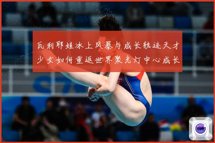 瓦利耶娃冰上风暴与成长轨迹天才少女如何重返世界聚光灯中心成长观察