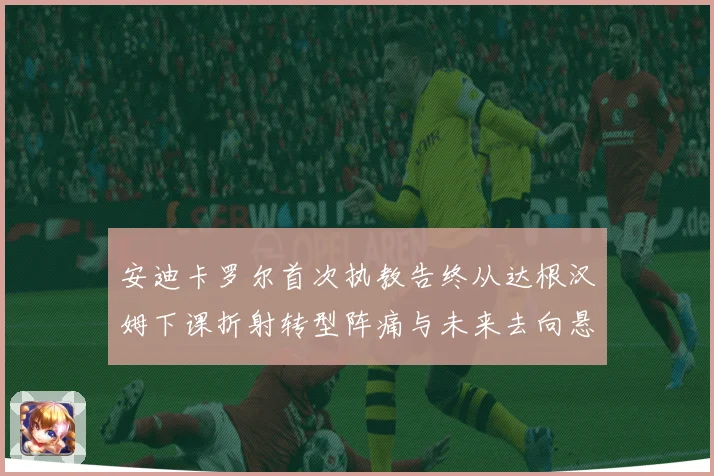 安迪卡罗尔首次执教告终从达根汉姆下课折射转型阵痛与未来去向悬念