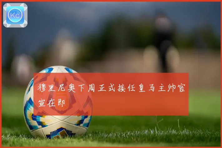 穆里尼奥下周正式接任皇马主帅官宣在即