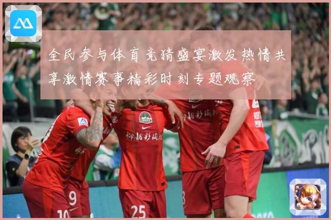 全民参与体育竞猜盛宴激发热情共享激情赛事精彩时刻专题观察
