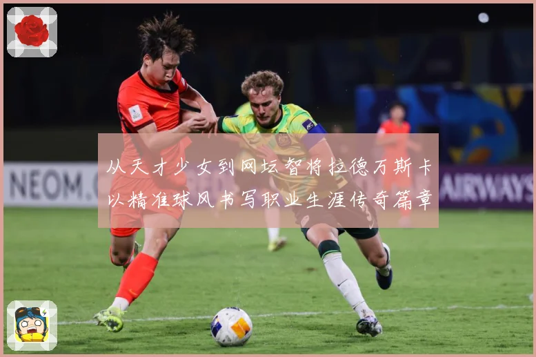 从天才少女到网坛智将拉德万斯卡以精准球风书写职业生涯传奇篇章
