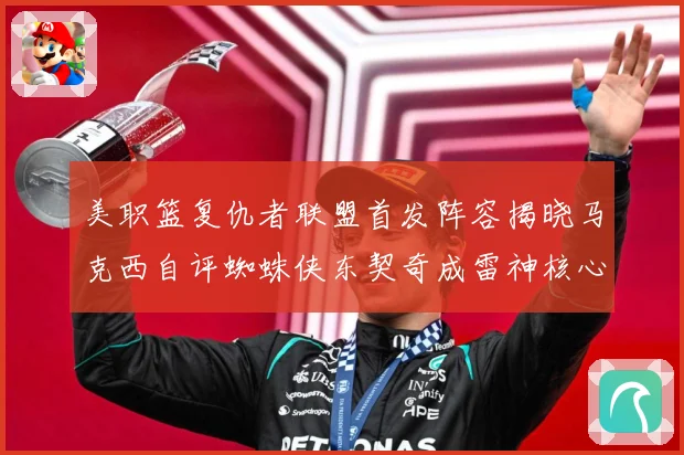 美职篮复仇者联盟首发阵容揭晓马克西自评蜘蛛侠东契奇成雷神核心赛场复盘