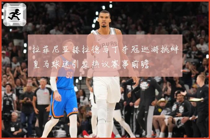 拉菲尼亚赫拉德马丁夺冠巡游挑衅皇马球迷引发热议赛事前瞻