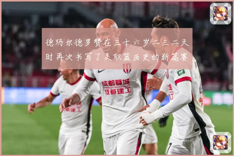 德玛尔德罗赞在三十六岁二三二天时再次书写了美职篮历史的新篇赛场复盘