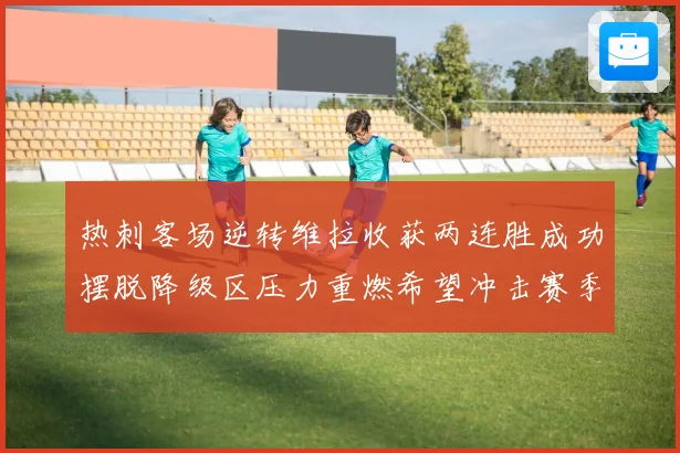 热刺客场逆转维拉收获两连胜成功摆脱降级区压力重燃希望冲击赛季反弹