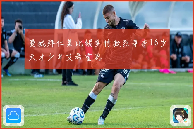 曼城拜仁莱比锡多特激烈争夺16岁天才少年艾希霍恩