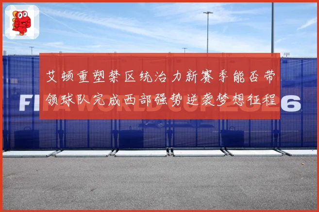 艾顿重塑禁区统治力新赛季能否带领球队完成西部强势逆袭梦想征程