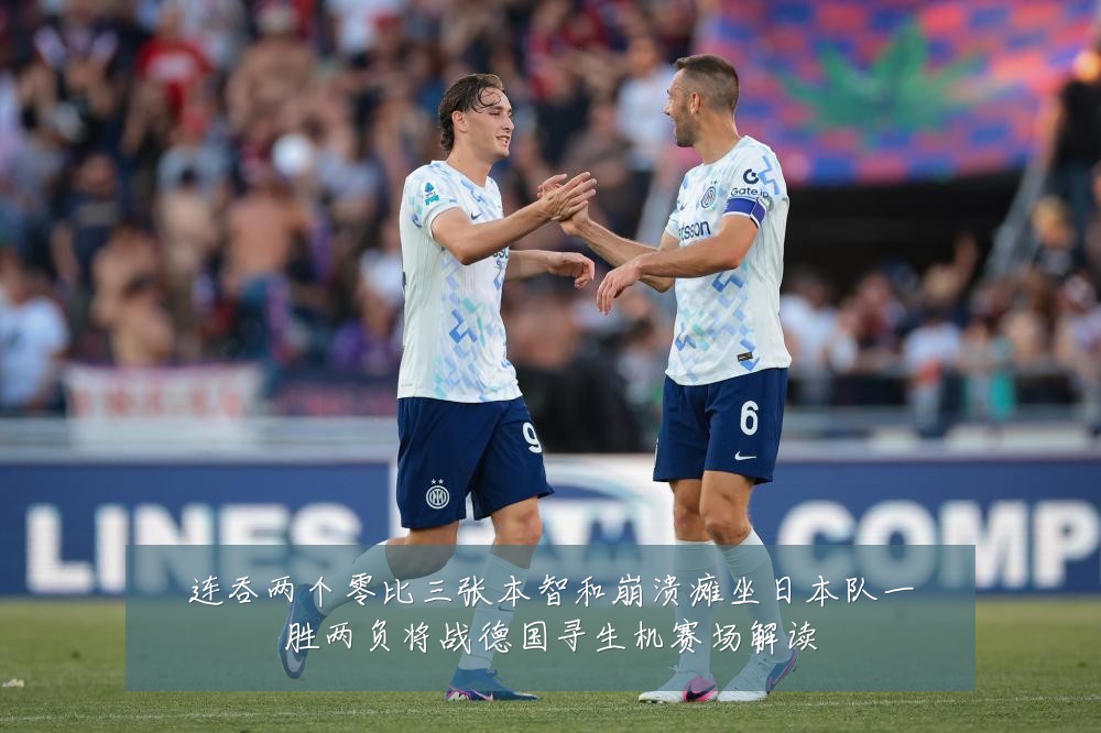 连吞两个零比三张本智和崩溃瘫坐日本队一胜两负将战德国寻生机赛场解读