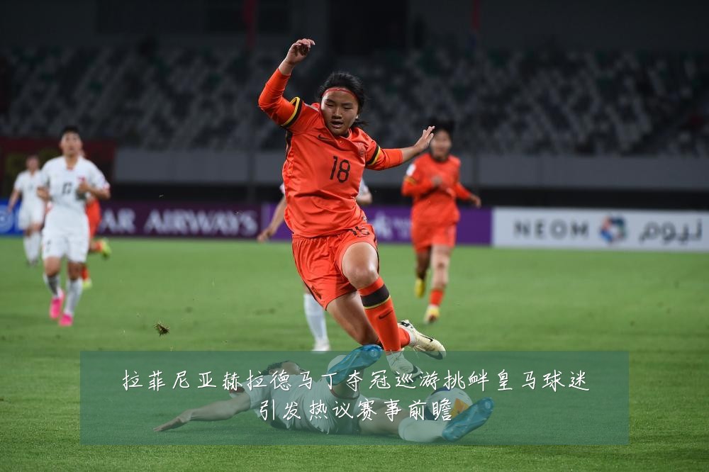 拉菲尼亚赫拉德马丁夺冠巡游挑衅皇马球迷引发热议赛事前瞻