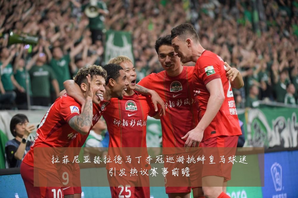 拉菲尼亚赫拉德马丁夺冠巡游挑衅皇马球迷引发热议赛事前瞻