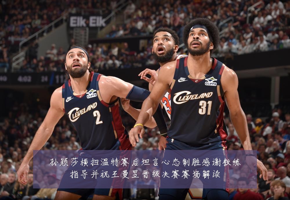 孙颖莎横扫温特赛后坦言心态制胜感谢教练指导并祝王曼昱晋级决赛赛场解读