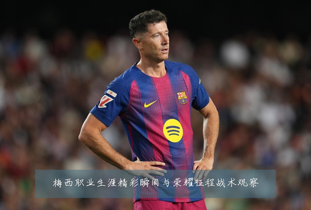 梅西职业生涯精彩瞬间与荣耀征程战术观察